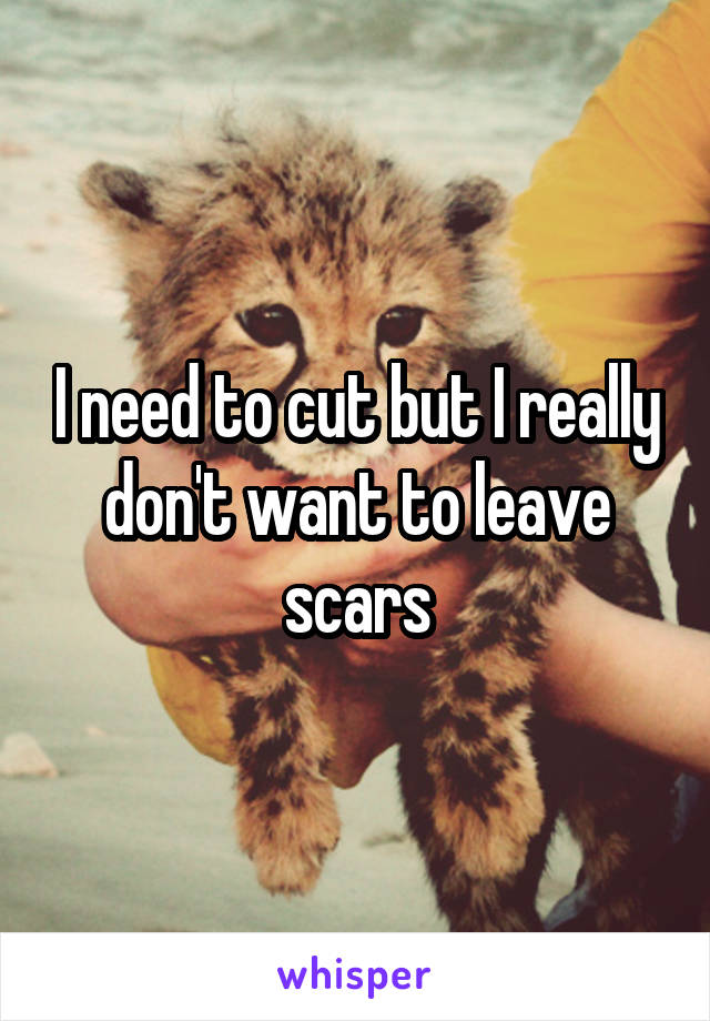 I need to cut but I really don't want to leave scars