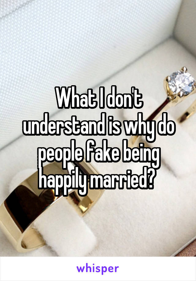 What I don't understand is why do people fake being happily married? 