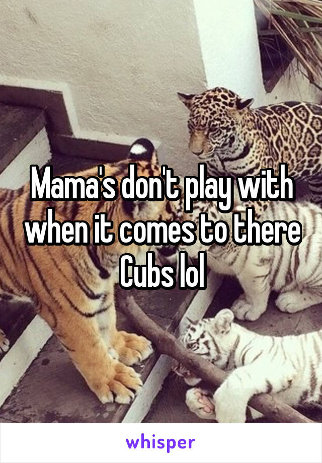 Mama's don't play with when it comes to there Cubs lol