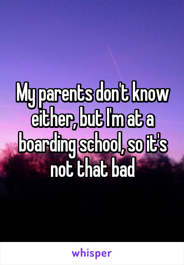 My parents don't know either, but I'm at a boarding school, so it's not that bad