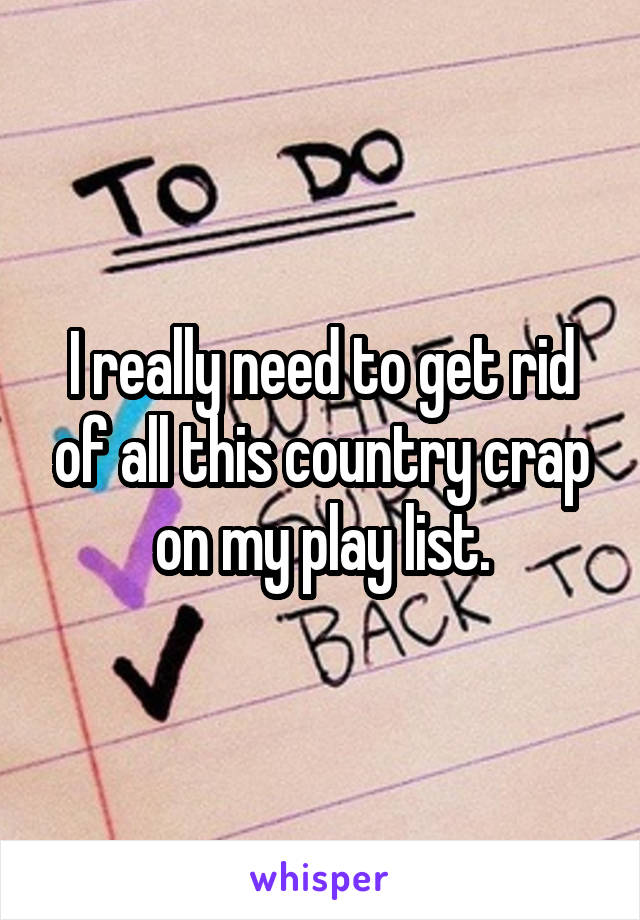 I really need to get rid of all this country crap on my play list.