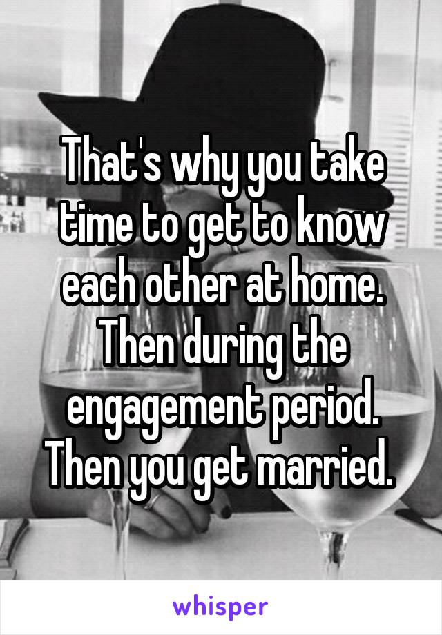 That's why you take time to get to know each other at home. Then during the engagement period. Then you get married. 