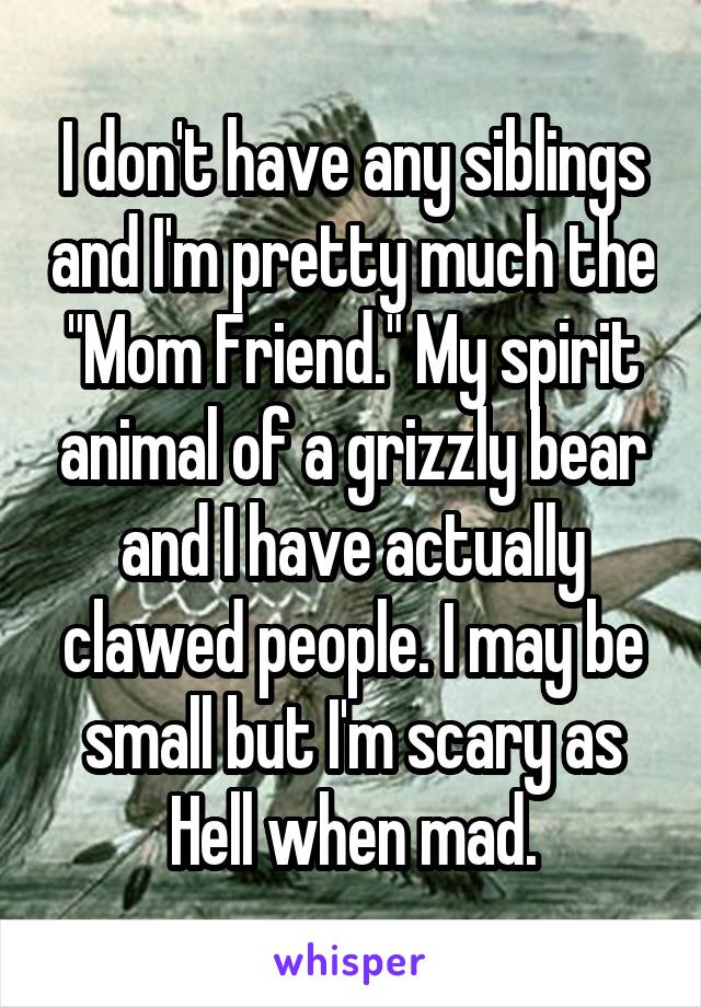 I don't have any siblings and I'm pretty much the "Mom Friend." My spirit animal of a grizzly bear and I have actually clawed people. I may be small but I'm scary as Hell when mad.