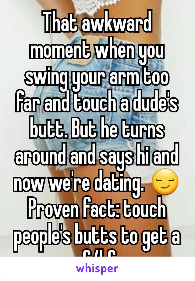 That awkward moment when you swing your arm too far and touch a dude's butt. But he turns around and says hi and now we're dating. 😏 Proven fact: touch people's butts to get a gf/bf.