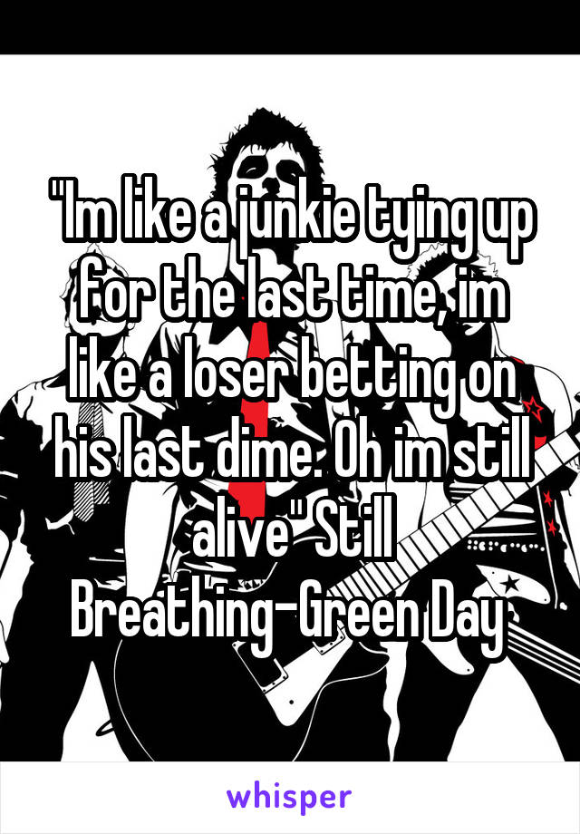 "Im like a junkie tying up for the last time, im like a loser betting on his last dime. Oh im still alive" Still Breathing-Green Day 