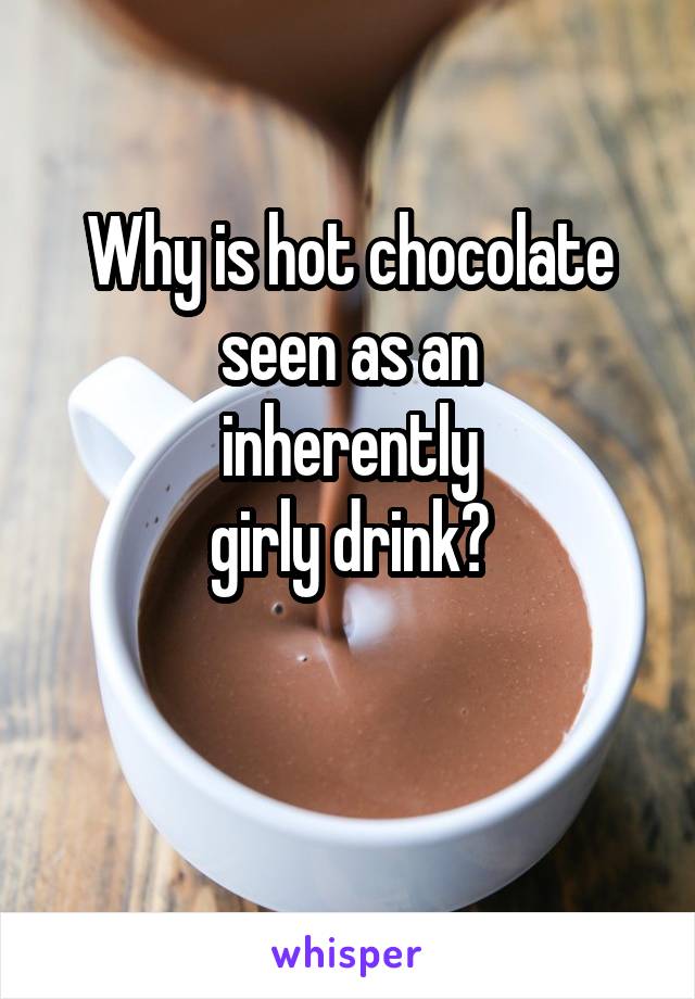 Why is hot chocolate seen as an
 inherently 
girly drink?

