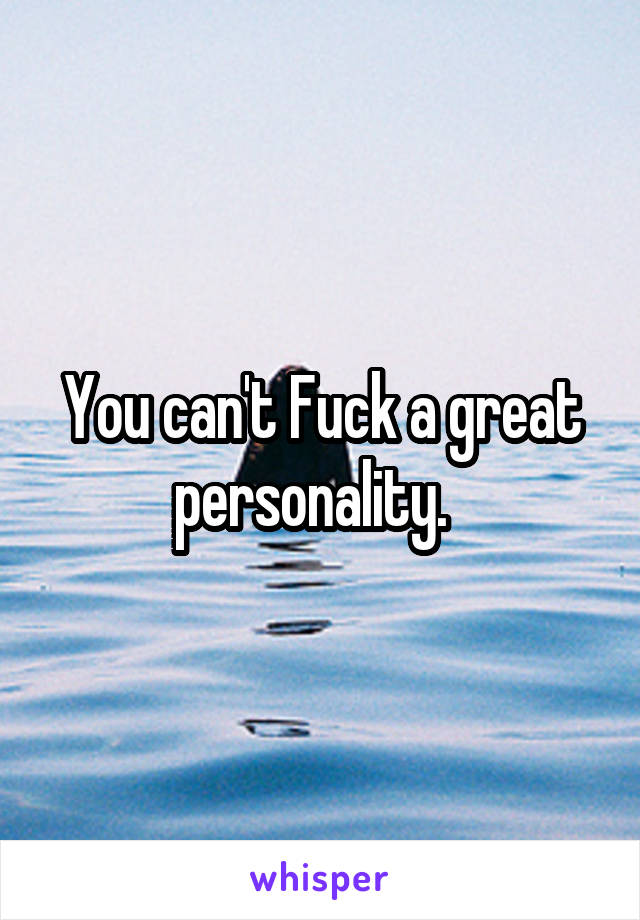 You can't Fuck a great personality.  