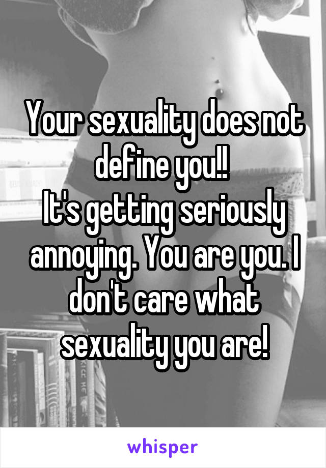 Your sexuality does not define you!! 
It's getting seriously annoying. You are you. I don't care what sexuality you are!