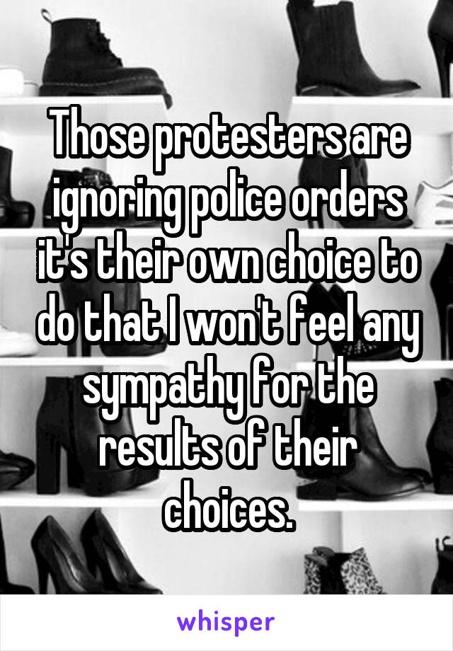 Those protesters are ignoring police orders it's their own choice to do that I won't feel any sympathy for the results of their choices.