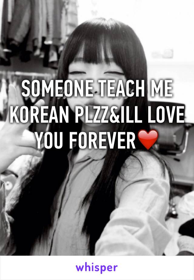 SOMEONE TEACH ME KOREAN PLZZ&ILL LOVE YOU FOREVER❤️