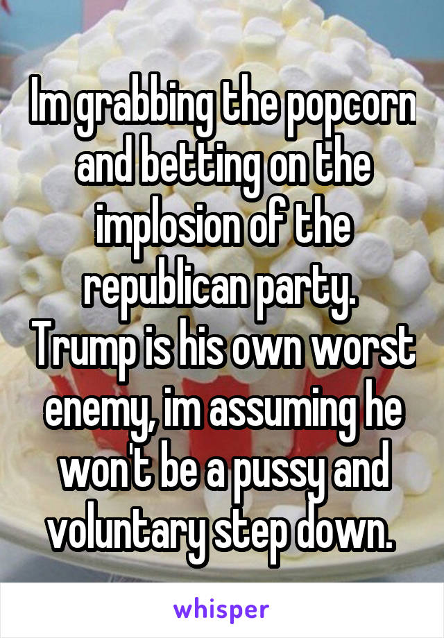 Im grabbing the popcorn and betting on the implosion of the republican party.  Trump is his own worst enemy, im assuming he won't be a pussy and voluntary step down. 