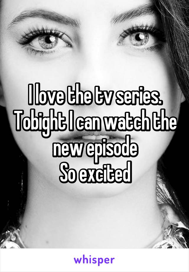 I love the tv series. Tobight I can watch the new episode
So excited