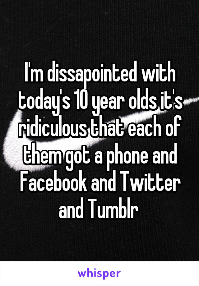 I'm dissapointed with today's 10 year olds it's ridiculous that each of them got a phone and Facebook and Twitter and Tumblr 