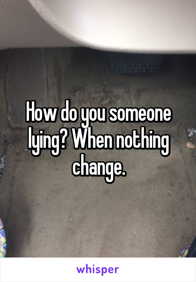 How do you someone lying? When nothing change.