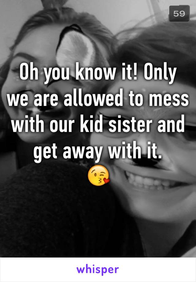 Oh you know it! Only we are allowed to mess with our kid sister and get away with it. 
😘