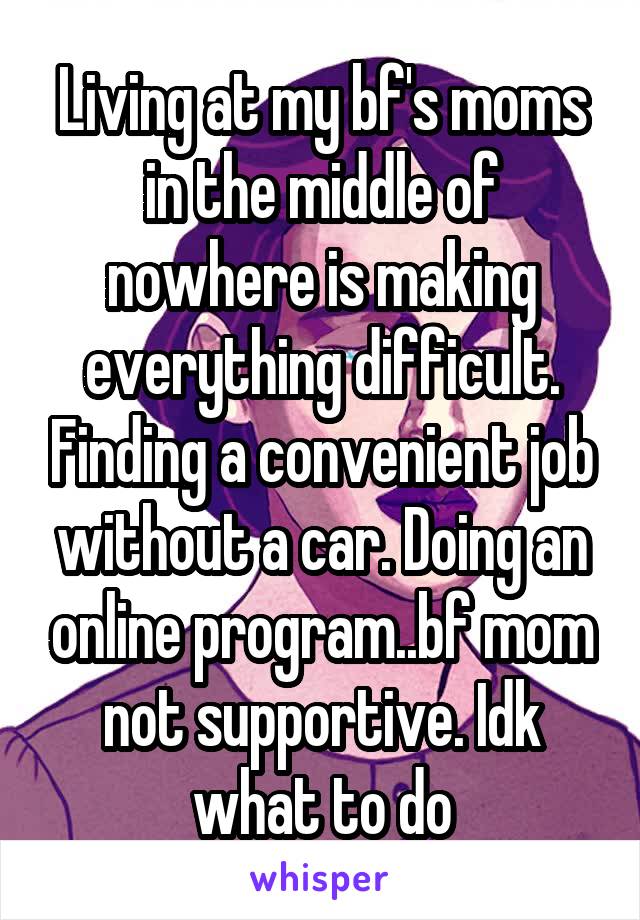 Living at my bf's moms in the middle of nowhere is making everything difficult. Finding a convenient job without a car. Doing an online program..bf mom not supportive. Idk what to do