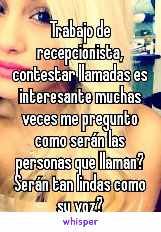 Trabajo de recepcionista, contestar llamadas es interesante muchas veces me pregunto como serán las personas que llaman?
Serán tan lindas como su voz?