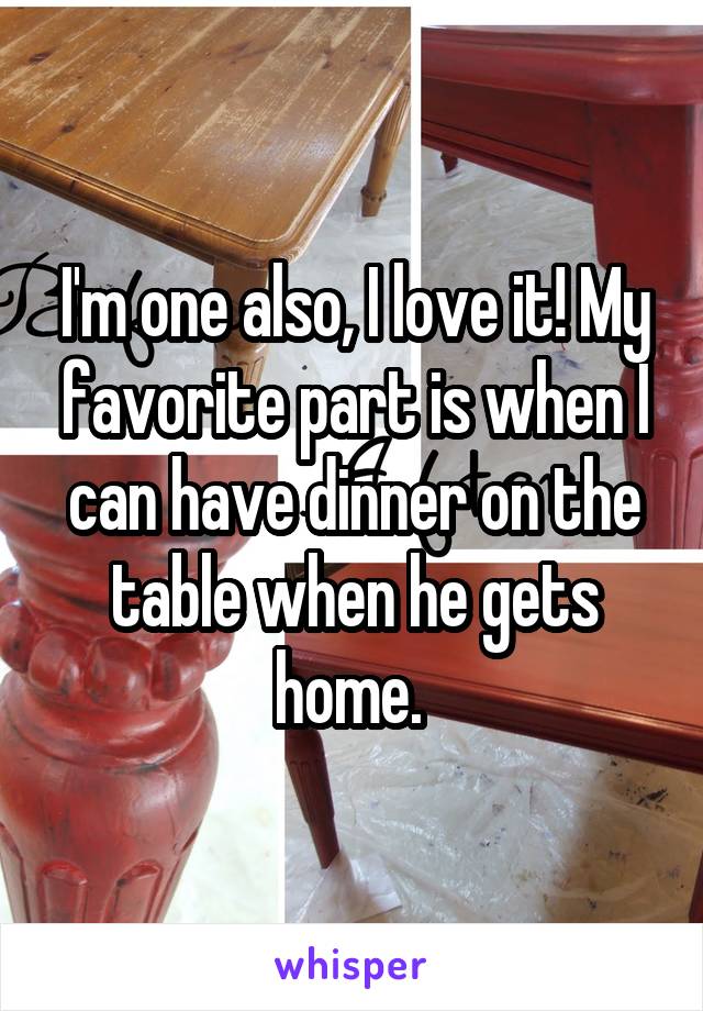 I'm one also, I love it! My favorite part is when I can have dinner on the table when he gets home. 