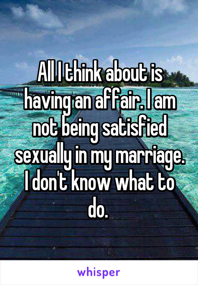 All I think about is having an affair. I am not being satisfied sexually in my marriage. I don't know what to do. 