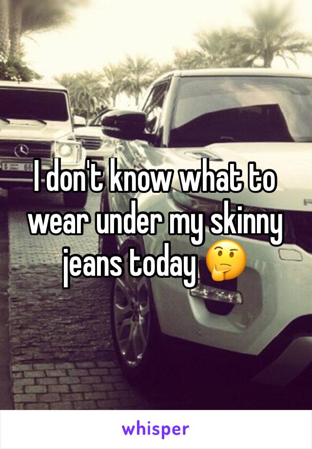 I don't know what to wear under my skinny jeans today 🤔