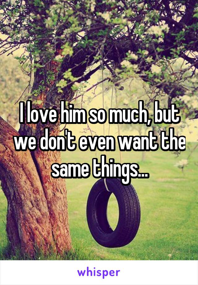 I love him so much, but we don't even want the same things...