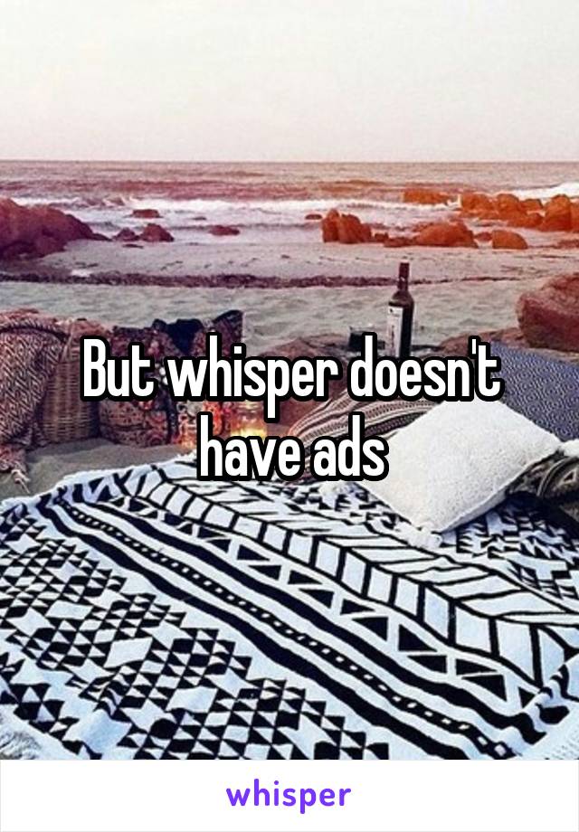 But whisper doesn't have ads