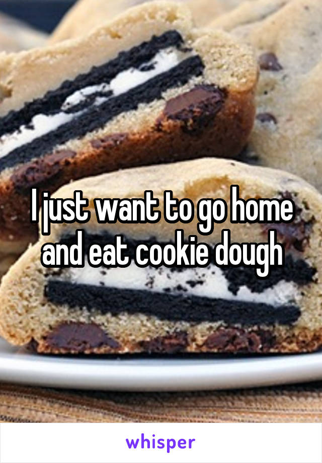 I just want to go home and eat cookie dough