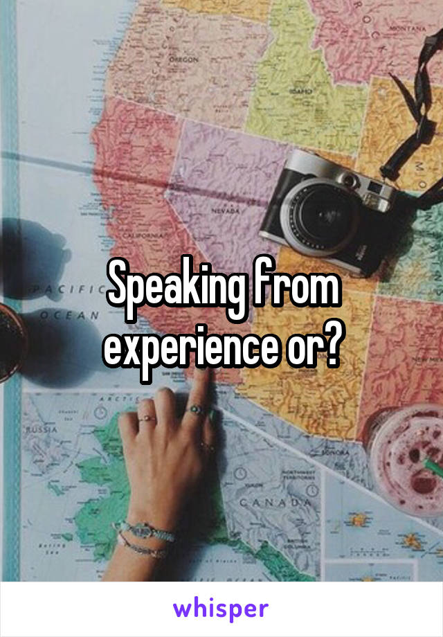 Speaking from experience or?