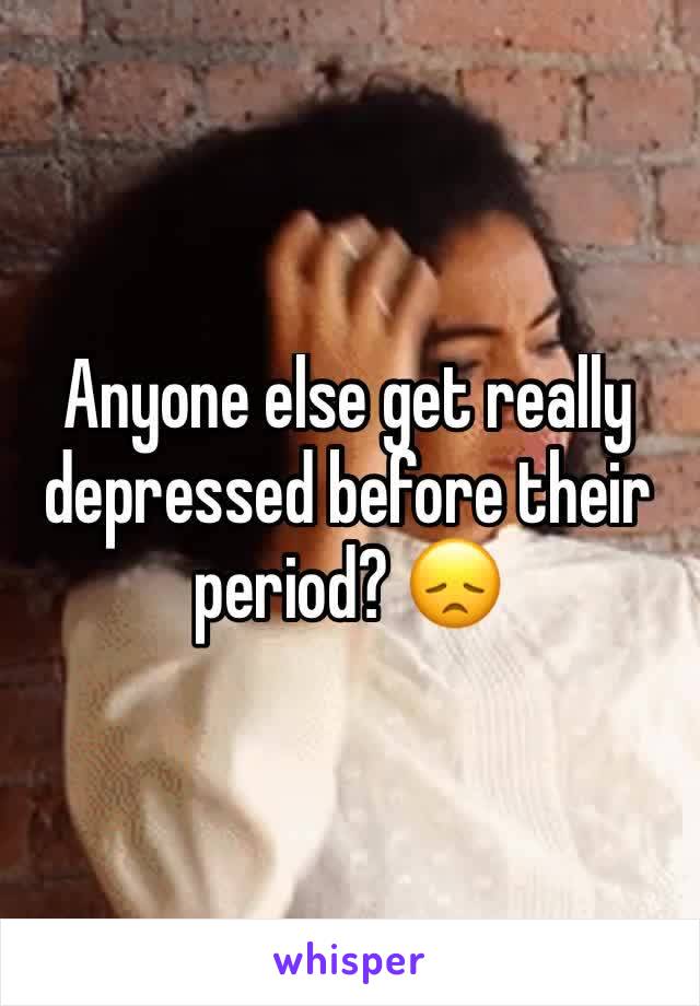 Anyone else get really depressed before their period? 😞