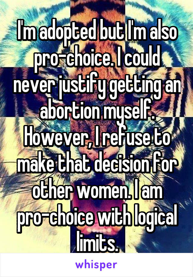 I'm adopted but I'm also pro-choice. I could never justify getting an abortion myself. However, I refuse to make that decision for other women. I am pro-choice with logical limits.