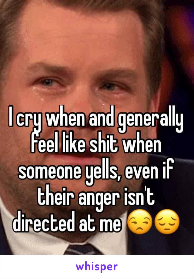 I cry when and generally feel like shit when someone yells, even if their anger isn't directed at me 😒😔