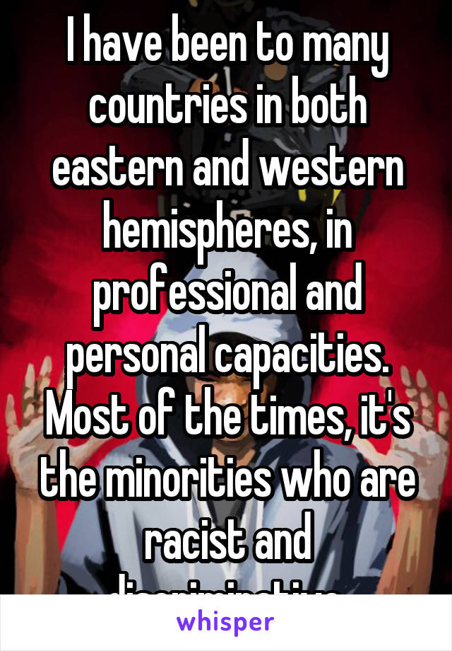 I have been to many countries in both eastern and western hemispheres, in professional and personal capacities. Most of the times, it's the minorities who are racist and discriminative.