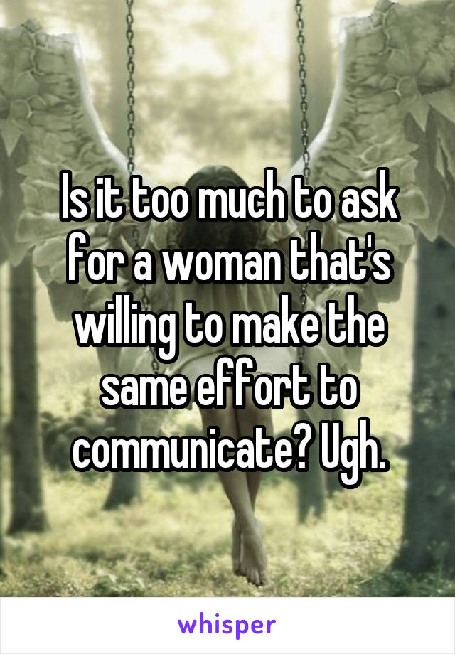 Is it too much to ask for a woman that's willing to make the same effort to communicate? Ugh.