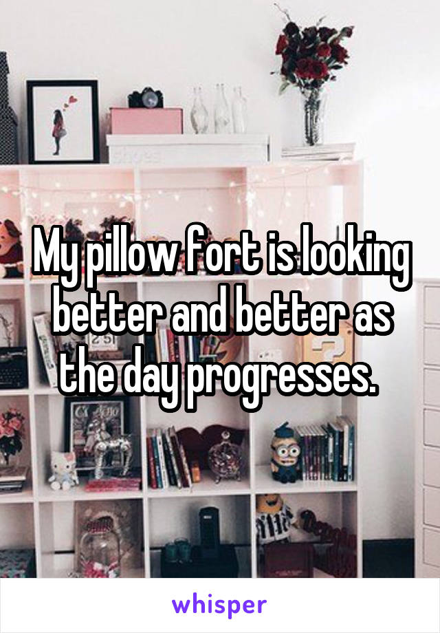 My pillow fort is looking better and better as the day progresses. 