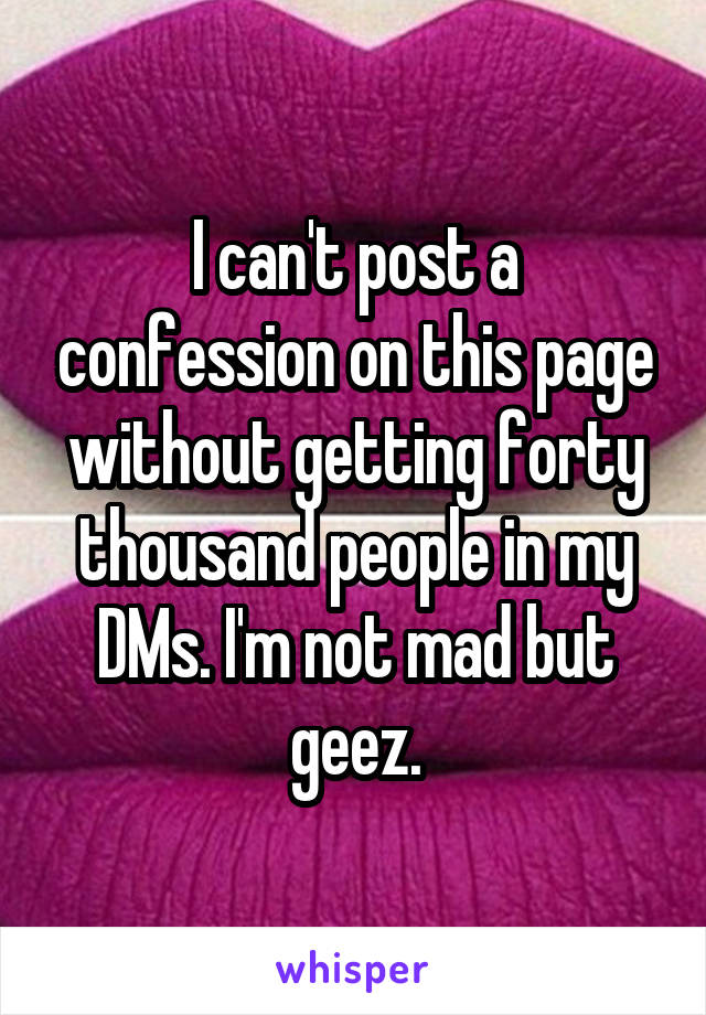 I can't post a confession on this page without getting forty thousand people in my DMs. I'm not mad but geez.