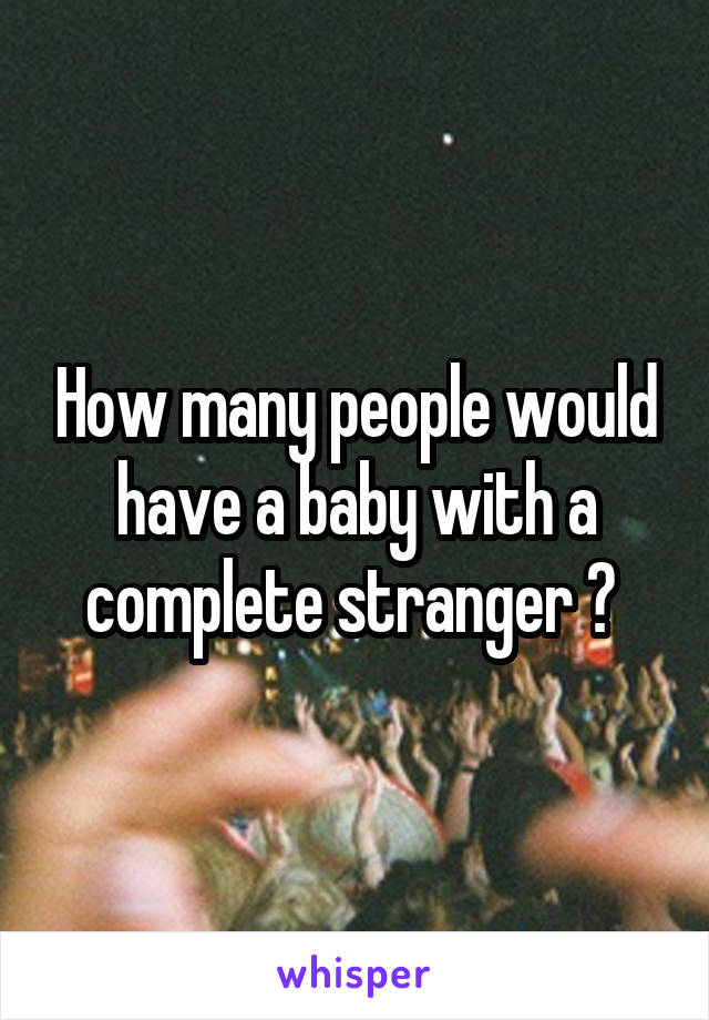 How many people would have a baby with a complete stranger ? 