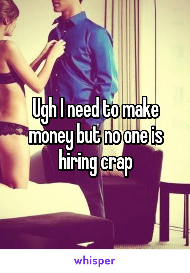 Ugh I need to make money but no one is hiring crap