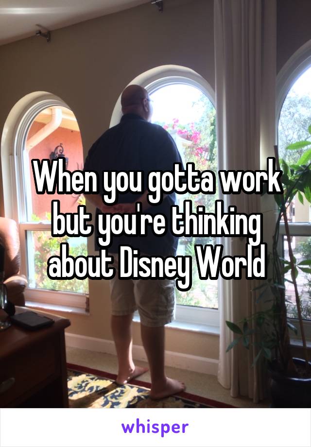 When you gotta work but you're thinking about Disney World