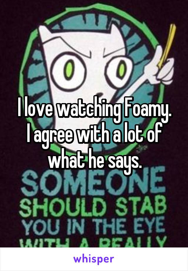 I love watching Foamy.
I agree with a lot of what he says.