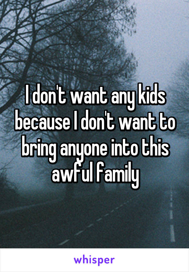 I don't want any kids because I don't want to bring anyone into this awful family