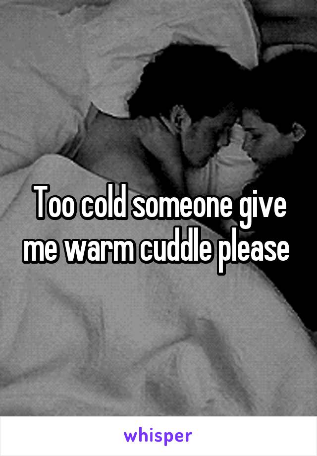 Too cold someone give me warm cuddle please 