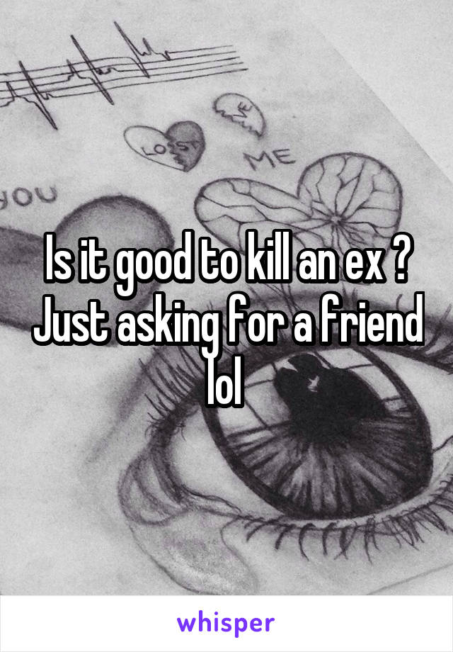 Is it good to kill an ex ? Just asking for a friend lol 