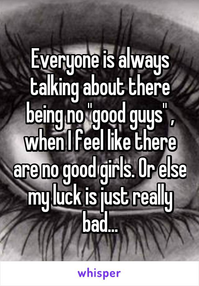 Everyone is always talking about there being no "good guys" , when I feel like there are no good girls. Or else my luck is just really bad...