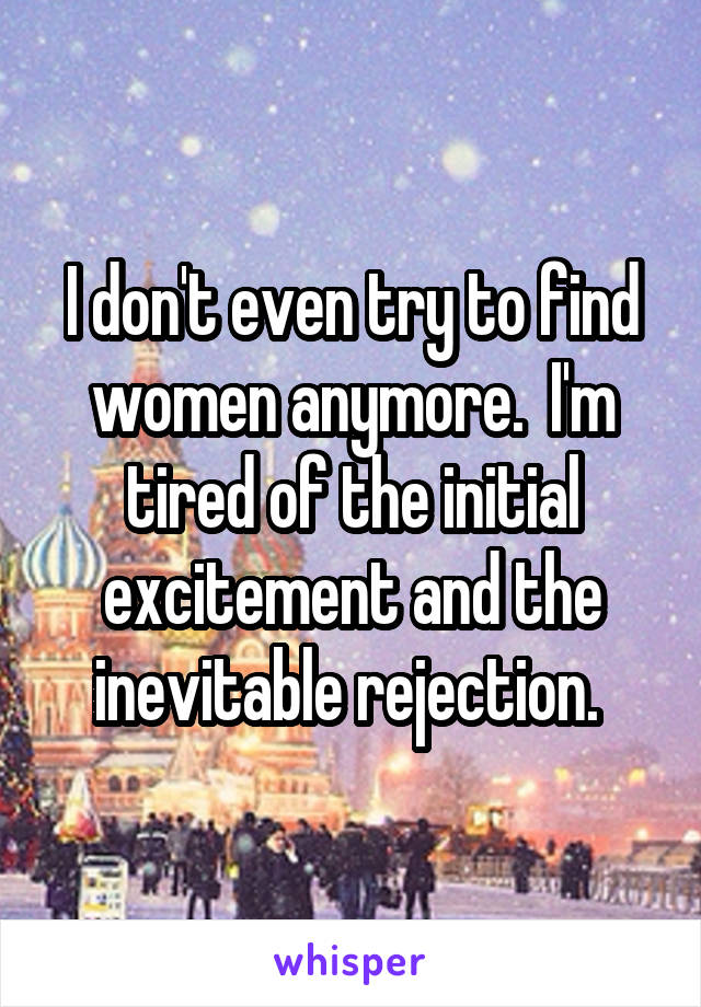 I don't even try to find women anymore.  I'm tired of the initial excitement and the inevitable rejection. 