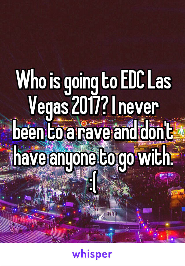 Who is going to EDC Las Vegas 2017? I never been to a rave and don't have anyone to go with. :(