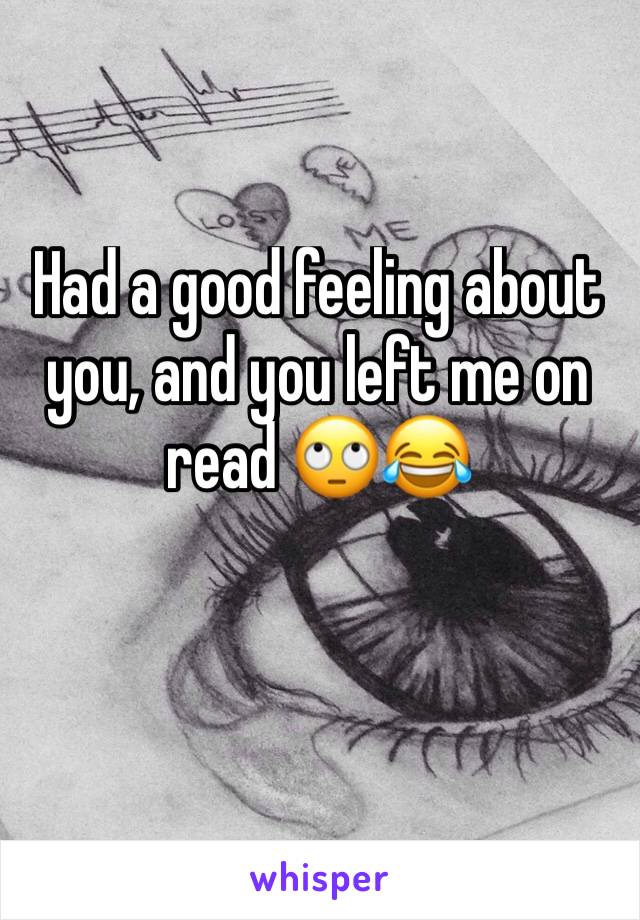 Had a good feeling about you, and you left me on read 🙄😂