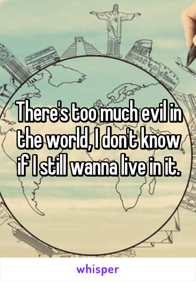 There's too much evil in the world, I don't know if I still wanna live in it.