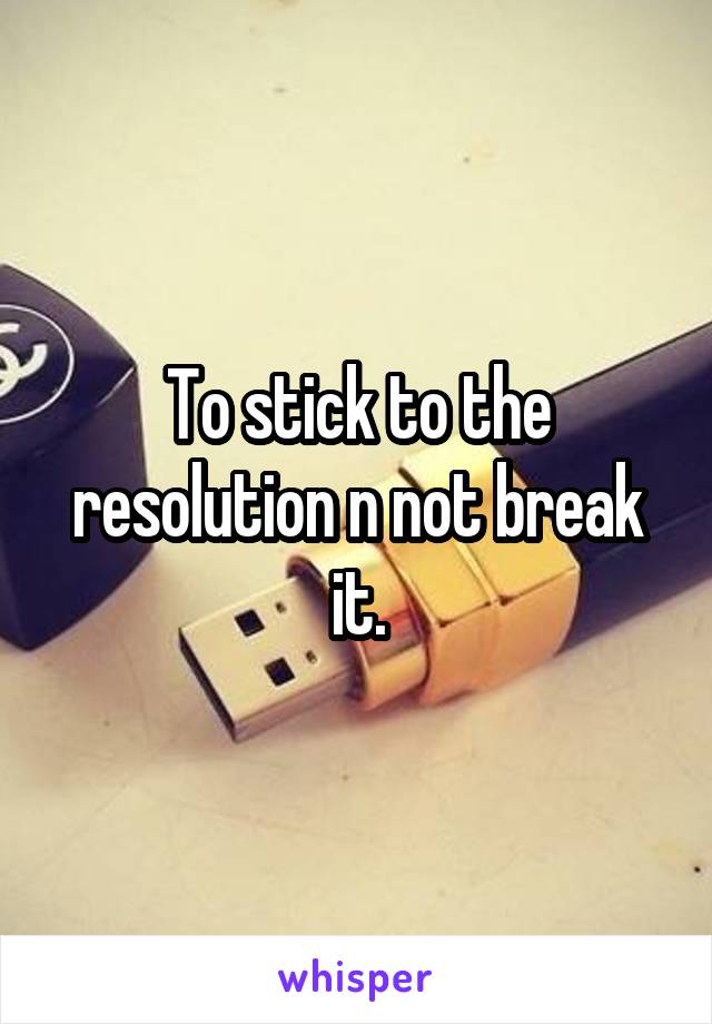 To stick to the resolution n not break it.