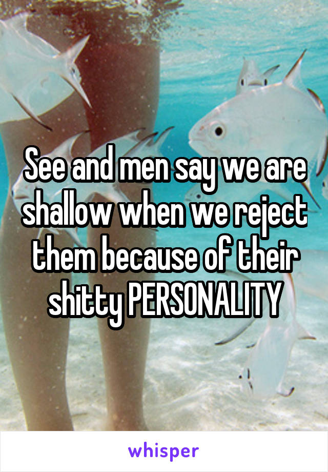 See and men say we are shallow when we reject them because of their shitty PERSONALITY