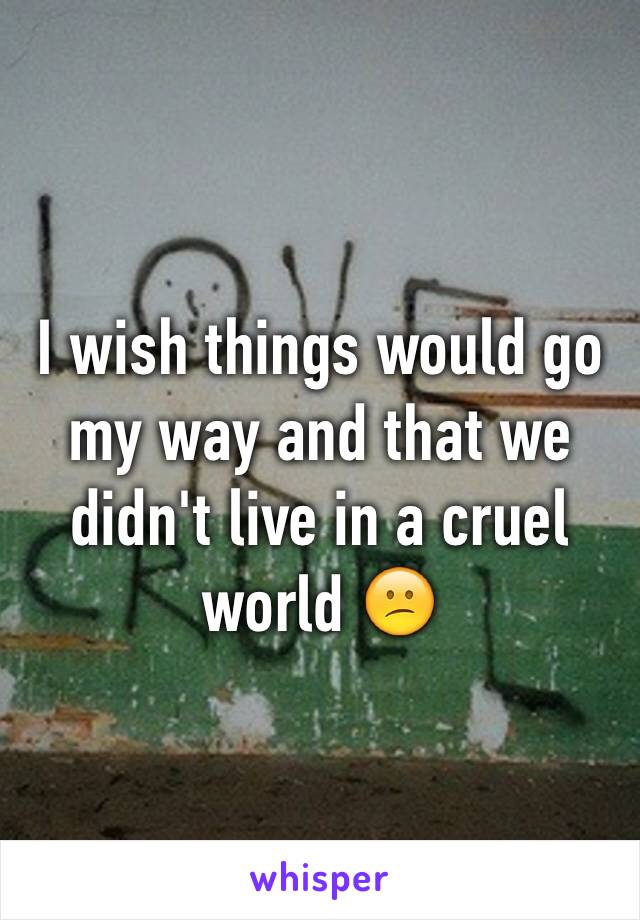 I wish things would go my way and that we didn't live in a cruel world 😕 